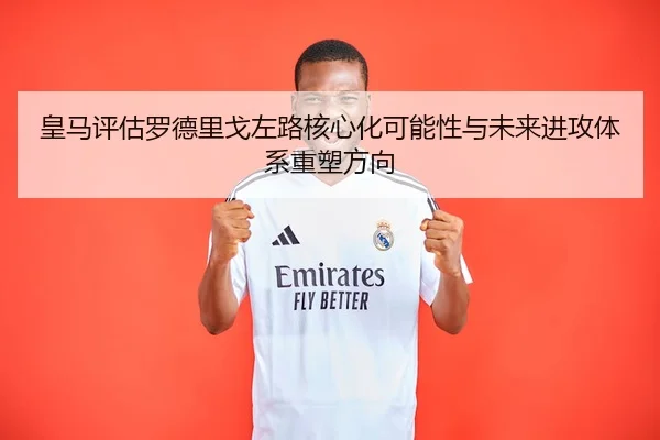 皇马评估罗德里戈左路核心化可能性与未来进攻体系重塑方向