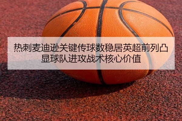 热刺麦迪逊关键传球数稳居英超前列凸显球队进攻战术核心价值
