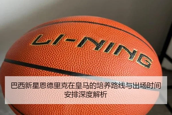 巴西新星恩德里克在皇马的培养路线与出场时间安排深度解析