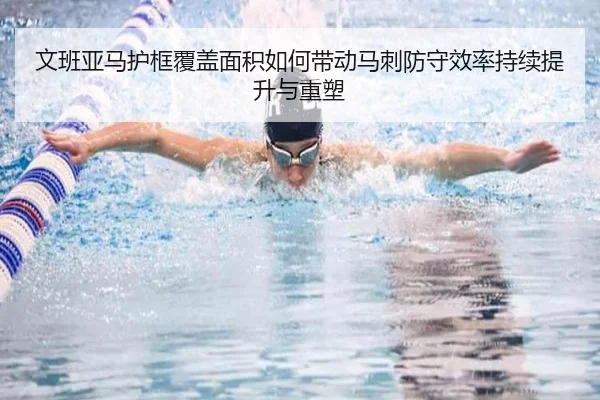 文班亚马护框覆盖面积如何带动马刺防守效率持续提升与重塑