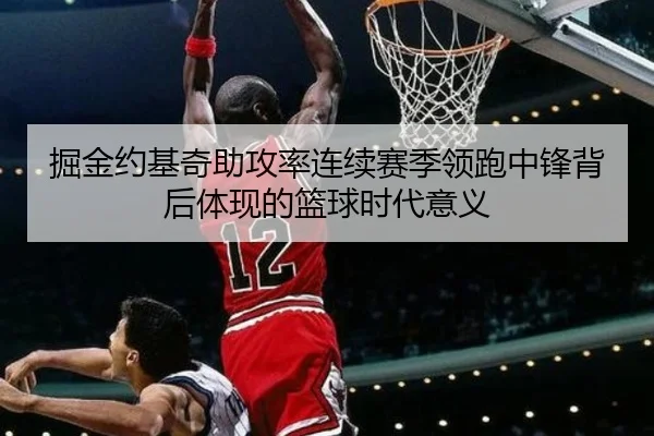 掘金约基奇助攻率连续赛季领跑中锋背后体现的篮球时代意义