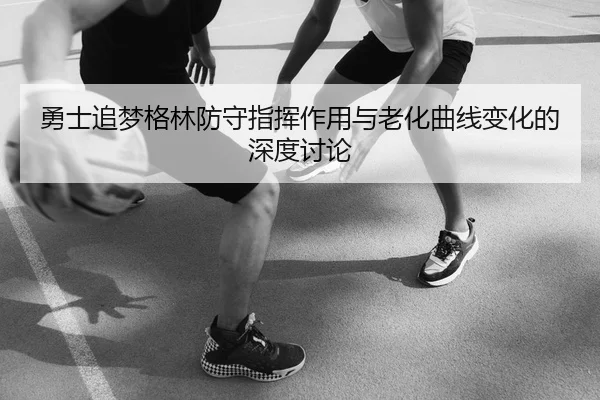 勇士追梦格林防守指挥作用与老化曲线变化的深度讨论