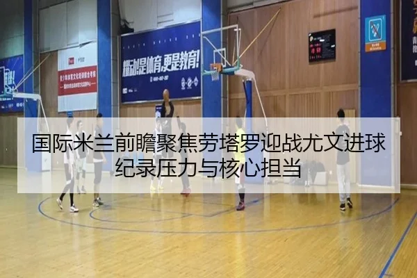 国际米兰前瞻聚焦劳塔罗迎战尤文进球纪录压力与核心担当