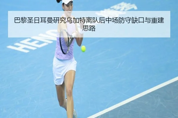 巴黎圣日耳曼研究乌加特离队后中场防守缺口与重建思路
