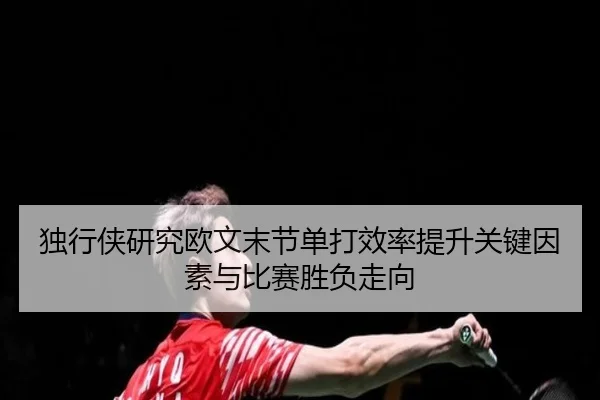 独行侠研究欧文末节单打效率提升关键因素与比赛胜负走向