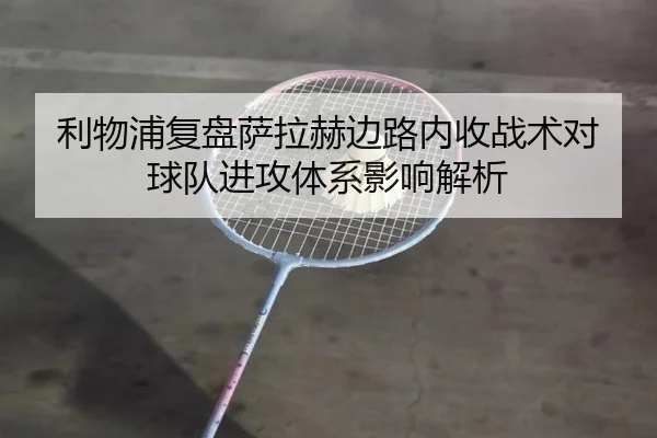 利物浦复盘萨拉赫边路内收战术对球队进攻体系影响解析