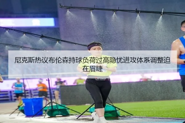 尼克斯热议布伦森持球负荷过高隐忧进攻体系调整迫在眉睫