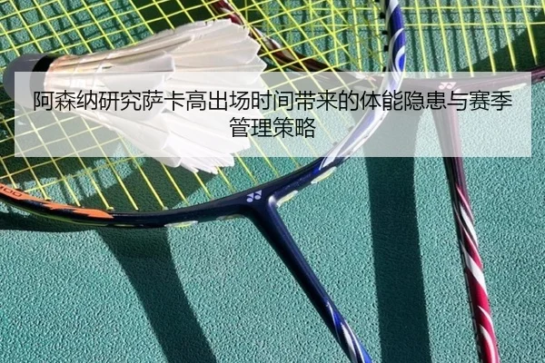 阿森纳研究萨卡高出场时间带来的体能隐患与赛季管理策略