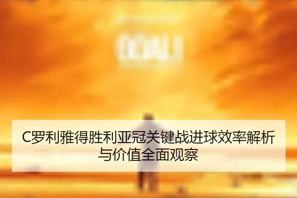 C罗利雅得胜利亚冠关键战进球效率解析与价值全面观察