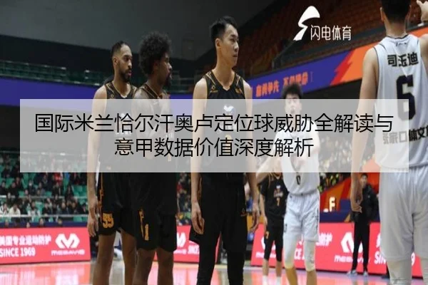 国际米兰恰尔汗奥卢定位球威胁全解读与意甲数据价值深度解析