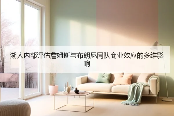 湖人内部评估詹姆斯与布朗尼同队商业效应的多维影响