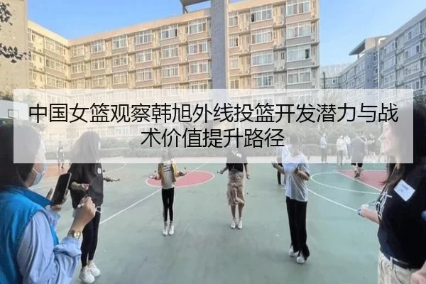 中国女篮观察韩旭外线投篮开发潜力与战术价值提升路径