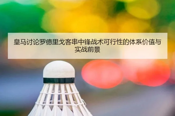 皇马讨论罗德里戈客串中锋战术可行性的体系价值与实战前景
