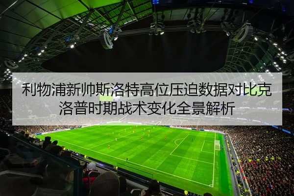 利物浦新帅斯洛特高位压迫数据对比克洛普时期战术变化全景解析