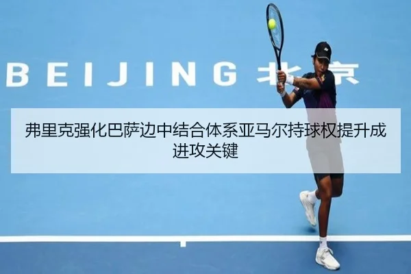 弗里克强化巴萨边中结合体系亚马尔持球权提升成进攻关键