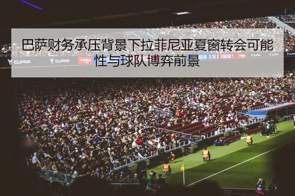 巴萨财务承压背景下拉菲尼亚夏窗转会可能性与球队博弈前景