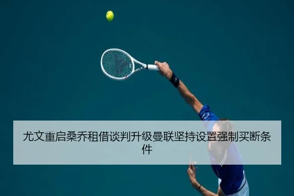 尤文重启桑乔租借谈判升级曼联坚持设置强制买断条件
